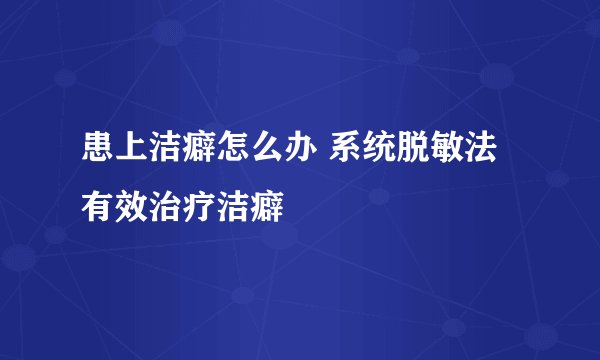 患上洁癖怎么办 系统脱敏法有效治疗洁癖