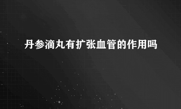 丹参滴丸有扩张血管的作用吗