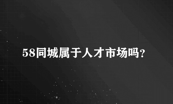 58同城属于人才市场吗？