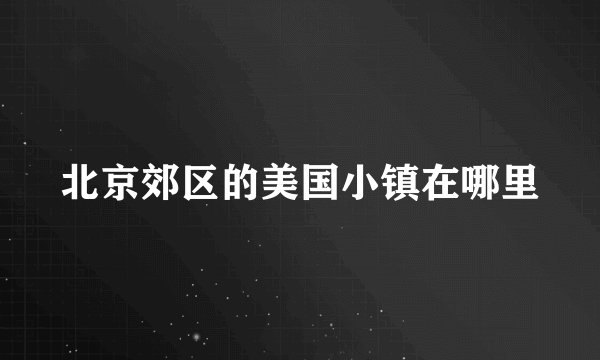 北京郊区的美国小镇在哪里