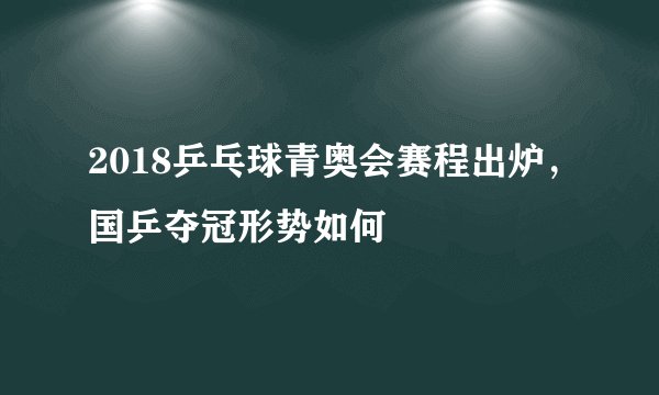 2018乒乓球青奥会赛程出炉，国乒夺冠形势如何