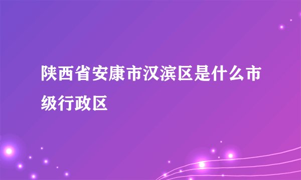 陕西省安康市汉滨区是什么市级行政区
