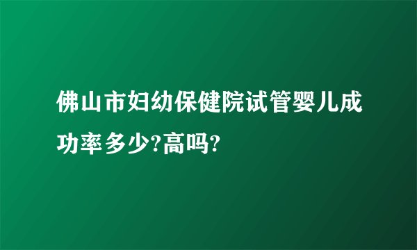 佛山市妇幼保健院试管婴儿成功率多少?高吗?