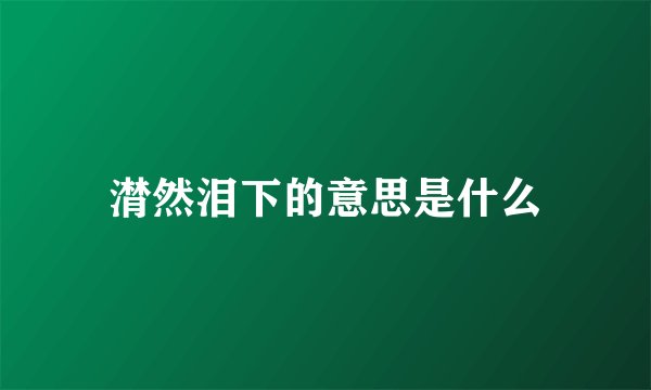 潸然泪下的意思是什么