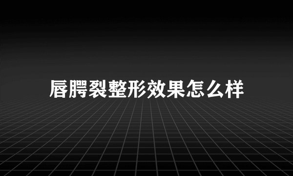 唇腭裂整形效果怎么样