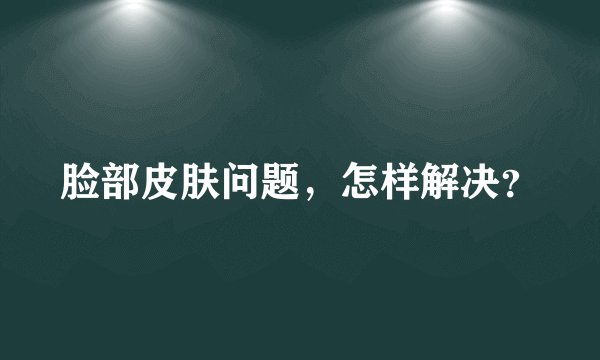 脸部皮肤问题，怎样解决？
