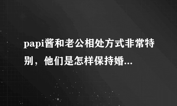 papi酱和老公相处方式非常特别，他们是怎样保持婚姻生活的？