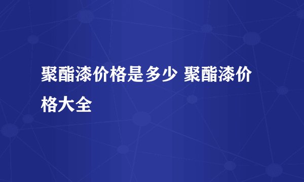 聚酯漆价格是多少 聚酯漆价格大全