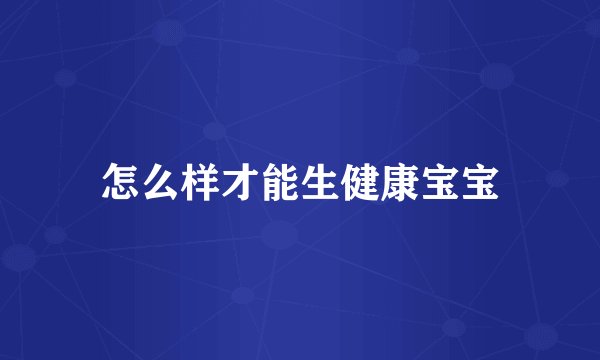 怎么样才能生健康宝宝