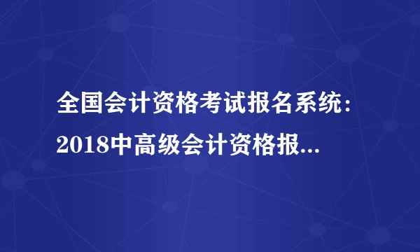 全国会计资格考试报名系统：2018中高级会计资格报名入口|时间3月12-30日