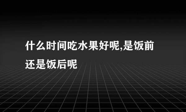 什么时间吃水果好呢,是饭前还是饭后呢