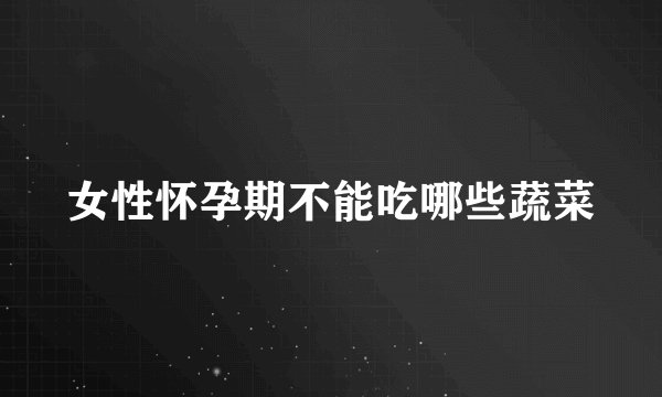 女性怀孕期不能吃哪些蔬菜