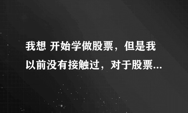我想 开始学做股票,但是我以前没有接触过,对于股票什么都不知道,请问我该怎么开始进行学习了入门了。