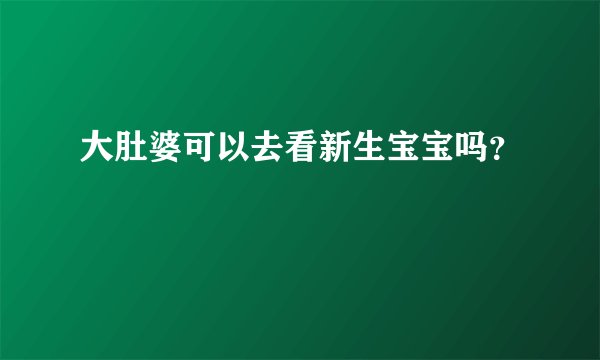 大肚婆可以去看新生宝宝吗？