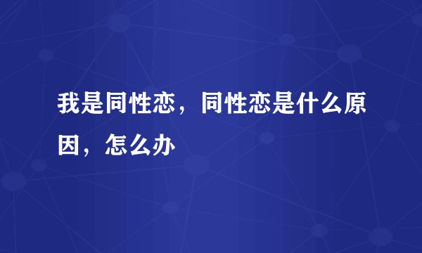 我是同性恋，同性恋是什么原因，怎么办