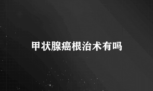 甲状腺癌根治术有吗