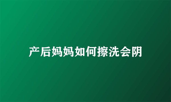 产后妈妈如何擦洗会阴