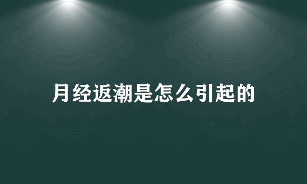 月经返潮是怎么引起的