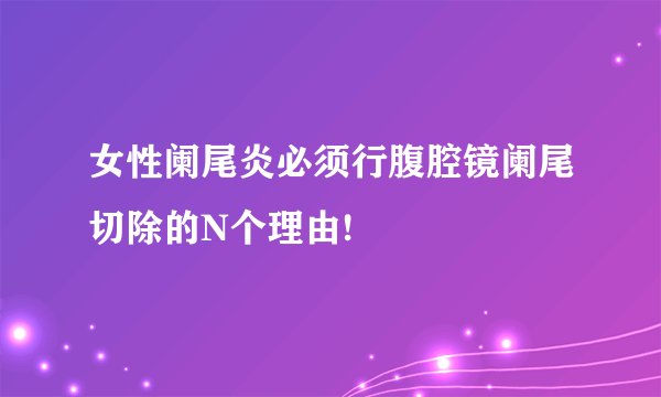 女性阑尾炎必须行腹腔镜阑尾切除的N个理由!