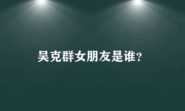 吴克群女朋友是谁?