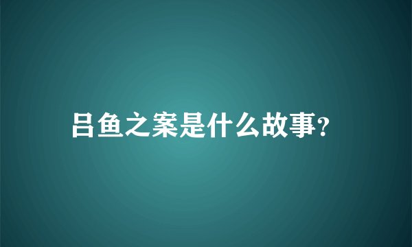 吕鱼之案是什么故事？