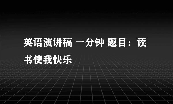英语演讲稿 一分钟 题目:读书使我快乐