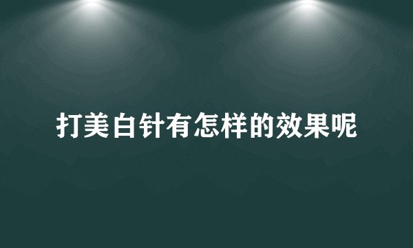 打美白针有怎样的效果呢