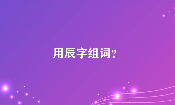 用辰字组词？