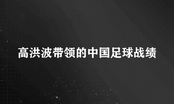 高洪波带领的中国足球战绩