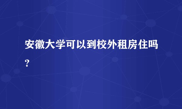 安徽大学可以到校外租房住吗？
