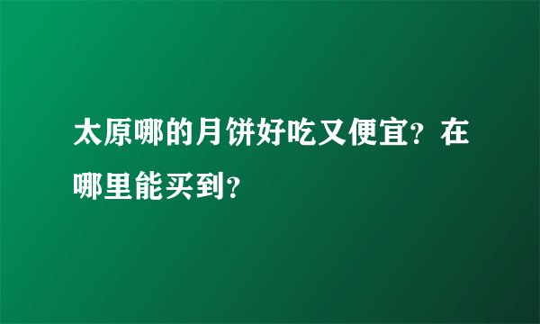 太原哪的月饼好吃又便宜？在哪里能买到？