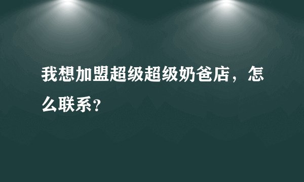 我想加盟超级超级奶爸店,怎么联系?