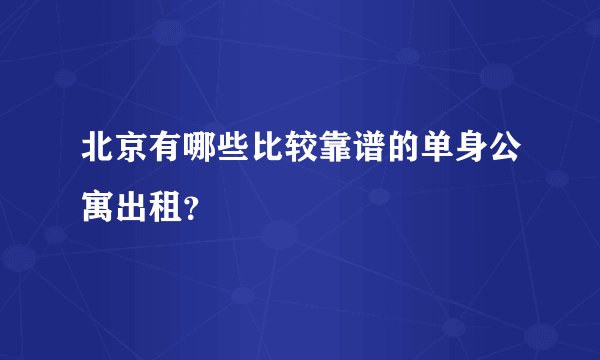 北京有哪些比较靠谱的单身公寓出租？