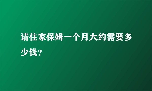 请住家保姆一个月大约需要多少钱？
