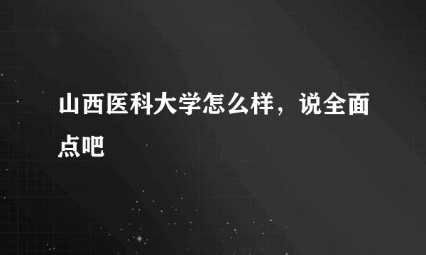 山西医科大学怎么样，说全面点吧
