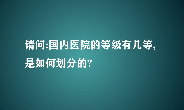 请问:国内医院的等级有几等,是如何划分的?
