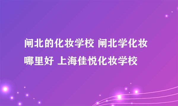 闸北的化妆学校 闸北学化妆哪里好 上海佳悦化妆学校