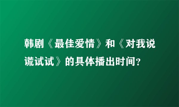 韩剧《最佳爱情》和《对我说谎试试》的具体播出时间？