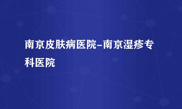 南京皮肤病医院-南京湿疹专科医院