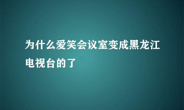 为什么爱笑会议室变成黑龙江电视台的了
