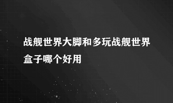 战舰世界大脚和多玩战舰世界盒子哪个好用