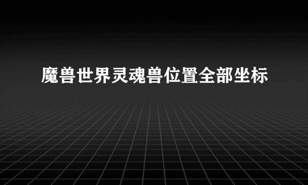 魔兽世界灵魂兽位置全部坐标