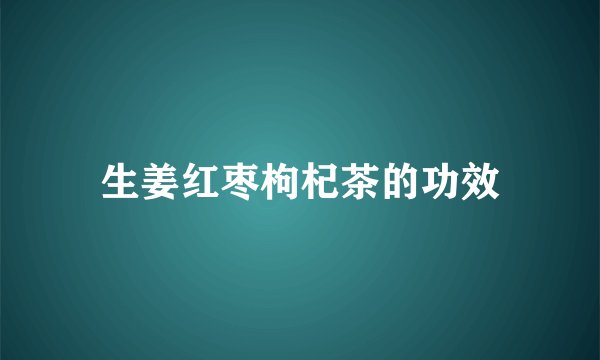 生姜红枣枸杞茶的功效