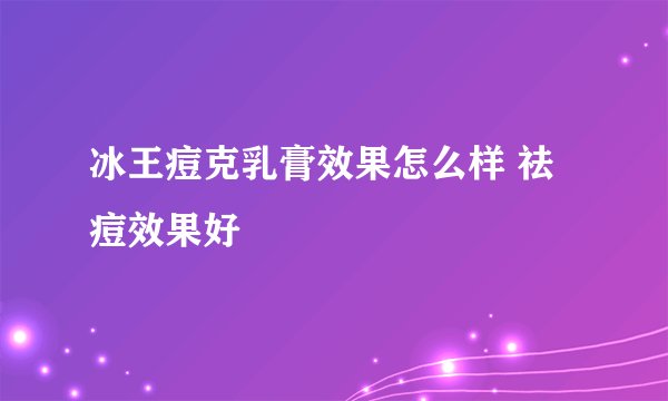 冰王痘克乳膏效果怎么样 祛痘效果好
