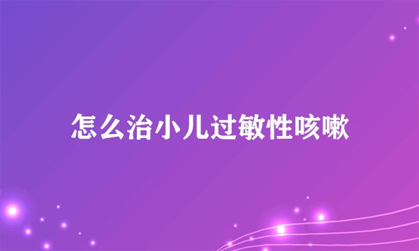 怎么治小儿过敏性咳嗽