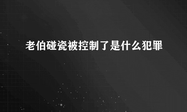 老伯碰瓷被控制了是什么犯罪