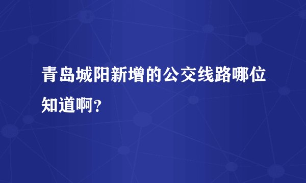 青岛城阳新增的公交线路哪位知道啊？