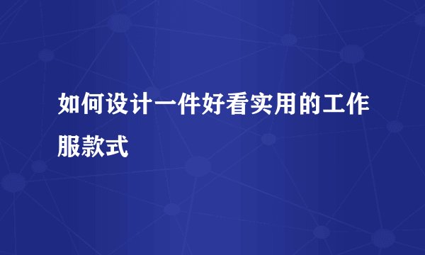 如何设计一件好看实用的工作服款式