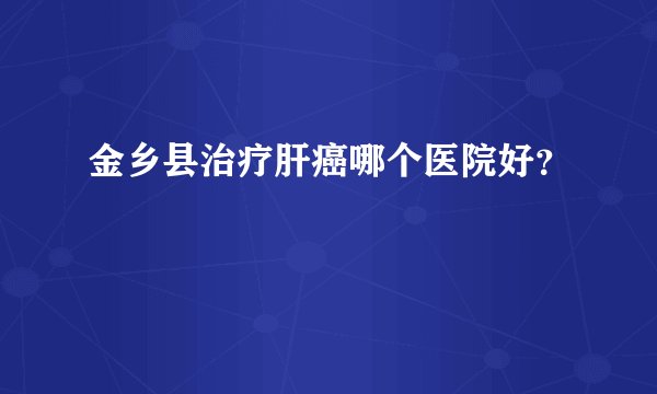 金乡县治疗肝癌哪个医院好？