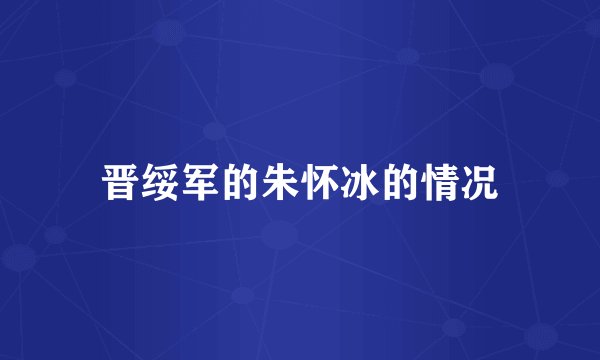 晋绥军的朱怀冰的情况